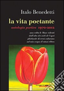 La vita poetante. Antologia poetica 1970-2012 libro di Benedetti Italo