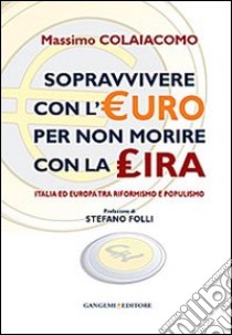 Sopravvivere con l'euro per non morire con la lira. Italia ed Europa tra riformismo e populismo libro di Colaiacomo Massimo