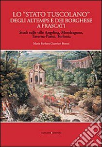 Lo «Stato tuscolano» degli Altemps e dei Borghese a Frascati. Studi sulle ville Angelina, Mondragone, Taverna-Parisi, Torlonia libro di Guerrieri Borsoi Maria Barbara