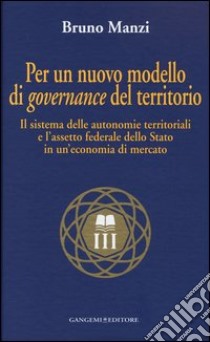 Per un nuovo modello di governance del territorio. Il sistema delle autonomie territoriali e l'assetto federale dello stato in un'economia di mercato libro di Manzi Bruno