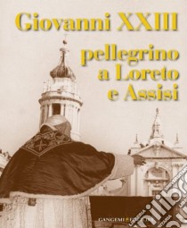 Giovanni XXIII pellegrino a Loreto e Assisi. Catalogo della mostra (Loreto, 30 settembre 2012-27 gennaio 2013). Ediz. illustrata libro di Morello G. (cur.)