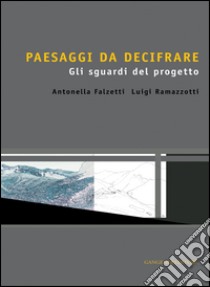 Paesaggi da decifrare. Gli sguardi del progetto libro di Falzetti Antonella; Ramazzotti Luigi