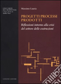 Progetti processi prodotti. Riflessioni intorno alla crisi del settore delle costruzioni libro di Lauria Massimo