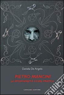 Pietro Mancini. La spontaneità come pratica. Ediz. illustrata libro di De Angelis Daniela