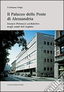 Il palazzo delle poste di Alessandria. Franco Petrucci architetto negli anni del regime. Ediz. illustrata libro di Volpi Cristiana