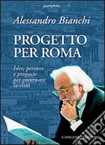 Progetto per Roma. Idee, persone e proposte per governare la città libro di Bianchi Alessandro