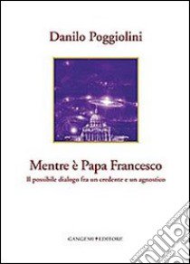 Mentre è papa Francesco. Il possibile dialogo fra un credente e un agnostico libro di Poggiolini Danilo