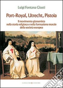 Port-Royal, Utrecht, Pistoia. Il movimento giansenista nella storia religiosa e nella formazione morale della società europea libro di Fontana Giusti Luigi