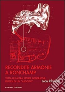 Recondite armonie a Ronchamp. Tutta un'altra storia generativa. Ipotesi di un «ascolto». Ediz. illustrata libro di Ribichini Luca