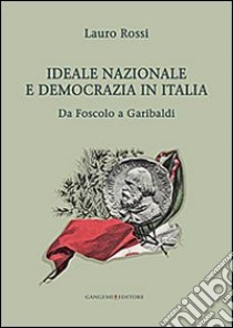 Ideale nazionale e democrazia in Italia. Da Foscolo a Garibaldi libro di Rossi Lauro