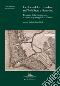 La chiesa del S. Crocifisso nell'Isola Sacra a Fiumicino. Restauro del monumento e contesto paesaggistico tiberino libro di Cancellieri S. (cur.)