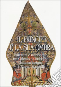 Il principe e la sua ombra. Burattini e marionette tra Oriente e Occidente dalla collezione di Maria Signorelli. Catalogo della mostra. Ediz. illustrata libro di Manna G. (cur.)