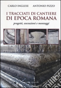 I tracciati di cantiere di epoca romana. Progetti, esecuzioni e montaggi libro di Inglese Carlo; Pizzo Antonio