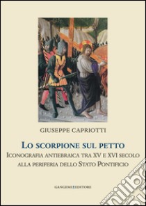 Lo scorpione sul petto. Iconografia antiebraica tra XV e XVI secolo alla periferia dello Stato pontificio. Ediz. illustrata libro di Capriotti Giuseppe