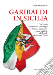 Garibaldi in Sicilia. Dall'assalto al Ponte dell'Ammiraglio in Palermo all'imbarco per la Calabria dalla rada di Giardini Naxos libro di Frudà Luigi G.