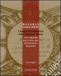 Rosario Gagliardi. I disegni di architettura della collezione Mazza. Una grande raccolta del Settecento siciliano. Ediz. illustrata libro di Trigilia L. (cur.)