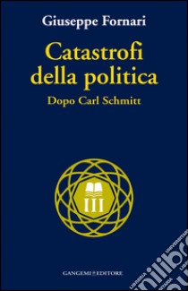 Catastrofi della politica. Dopo Carl Schmitt libro di Fornari Giuseppe