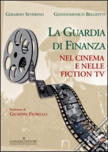 La guardia di finanza nel cinema e nelle fiction Tv. Ediz. illustrata libro di Severino Gerardo; Belliotti Giandomenico