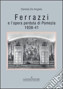 Ferrazzi e l'opera perduta di Pomezia. 1938-41. Ediz. illustrata libro di De Angelis Daniela