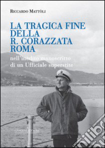 La tragica fine della R. Corazzata Roma. Nell'inedito manoscritto di un ufficiale superstite libro di Mattòli Riccardo