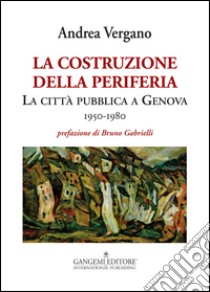 La costruzione della periferia. La città pubblica a Genova (1950-1980) libro di Vergano Andrea