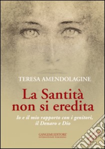 La santità non si eredita. Io e il mio rapporto con i genitori, il Denaro e Dio libro di Amendolagine Teresa