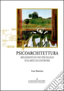 Psicoarchitettura. Riflessioni di uno psicologo sull'arte di costruire libro di Battista Ivan