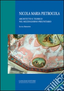 Nicola Maria Pietrocola. Architetto e teorico nel Mezzogiorno preunitario libro di Serafini Lucia