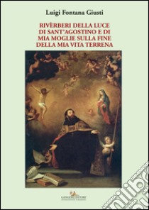 Riverberi della luce di sant'Agostino e di mia moglie sulla fine della mia vita terrena libro di Fontana Giusti Luigi