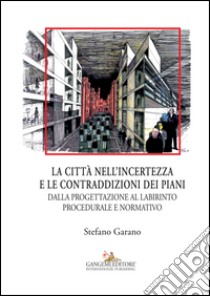 La citta nell'incertezza e le contraddizioni dei piani. Dalla progettazione al labirinto procedurale e normativo. Ediz. illustrata libro di Garano Stefano