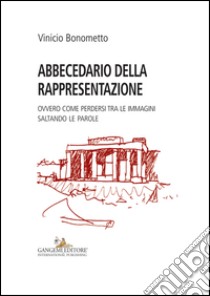 Abbecedario della rappresentazione. Ovvero come perdersi tra le immagini saltando le parole libro di Bonometto Vinicio