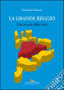 La grande Reggio. Una storia della città. Ediz. illustrata libro di Nucara Francesco