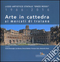 Arte in cattedra ai mercati di Traiano. Liceo artistico statale «Enzo Rossi» 1966-2016. Ediz. illustrata libro