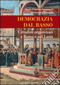 Democrazia dal basso. Cittadini organizzati a Roma e nel Lazio libro di Antonucci Maria Cristina; Fiorenza Alessandro