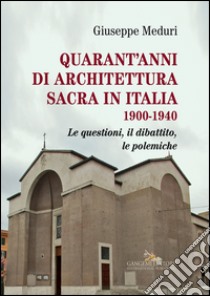 Quarant'anni di architettura sacra in Italia 1900-1940. Le questioni, il dibattito, le polemiche. Ediz. illustrata libro di Meduri Giuseppe