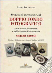 Brevetti di invenzione sul doppio fondo fotografico sul Colorito Istantaneo e sulla Vernice Preservativa. Sistema Crozat. Ediz. illustrata libro di Rocchetti Lucio