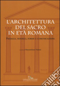 L'architettura del sacro in età romana. Paesaggi, modelli, forme e comunicazione. Ediz. a colori libro di Valenti M. (cur.)