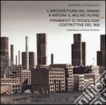 L'architettura del grano a Matera: il mulino Alvino. Frammenti di tecnologie costruttive del '900. Ediz. a colori libro di Pagliuca Antonello