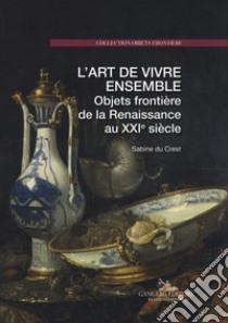 L'art de vivre ensemble. Objets frontière de la Renaissance au XXIe siècle. Ediz. a colori libro di Du Crest Sabine