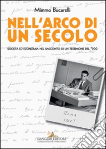 Nell'arco di un secolo. Società ed economia nel racconto di un testimone del '900 libro di Bucarelli Mimmo