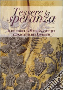 Tessere la speranza. Il culto della Madonna vestita lungo le vie del Giubileo libro di Caporossi L. (cur.); Fabbri F. (cur.); Russo A. (cur.)