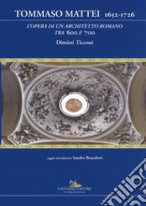 Tommaso Mattei 1652-1726. L'opera di un architetto romano tra '600 e '700. Ediz. a colori libro di Ticconi Dimitri