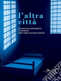 L'altra città. Un percorso partecipativo e interattivo nella realtà carceraria italiana. Ediz. illustrata libro di Lamarca G. (cur.); Bonito Oliva A. (cur.)