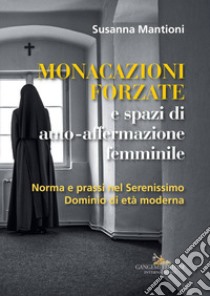 Monacazioni forzate e spazi di auto-affermazione femminile. Norma e prassi nel Serenissimo Dominio di età moderna libro di Mantioni Susanna