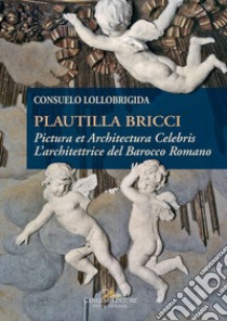 Plautilla Bricci. Pictura et Architectura Celebris. L'architettrice del barocco romano libro di Lollobrigida Consuelo