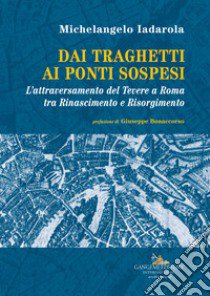 Dai traghetti ai ponti sospesi. L'attraversamento del Tevere a Roma tra rinascimento e risorgimento libro di Iadarola Michelangelo