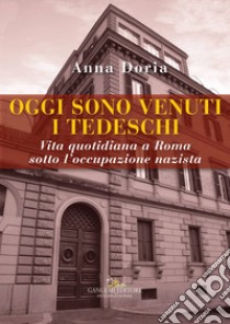 Oggi sono venuti i tedeschi. Vita quotidiana a Roma sotto l'occupazione nazista libro di Doria Anna