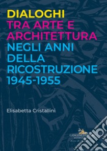 Dialoghi tra arte e architettura negli anni della ricostruzione 1945-1955 libro di Cristallini Elisabetta