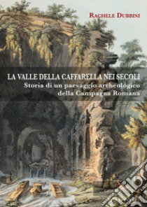 La valle della Caffarella nei secoli. Storia di un paesaggio archeologico della Campagna romana libro di Dubbini Rachele