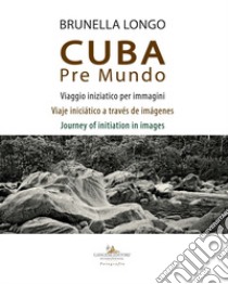 Cuba pre mundo. Viaggio iniziatico per immagini. Ediz. italiana, inglese e spagnola libro di Longo Brunella